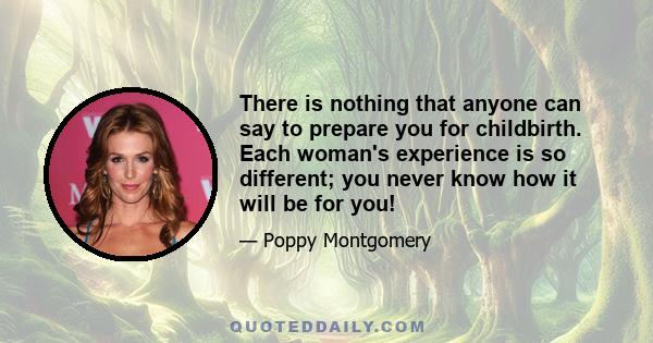 There is nothing that anyone can say to prepare you for childbirth. Each woman's experience is so different; you never know how it will be for you!