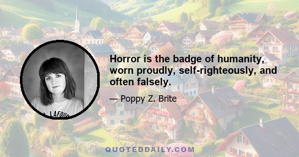 Horror is the badge of humanity, worn proudly, self-righteously, and often falsely.