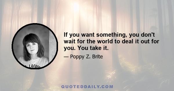 If you want something, you don't wait for the world to deal it out for you. You take it.