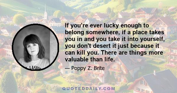 If you’re ever lucky enough to belong somewhere, if a place takes you in and you take it into yourself, you don't desert it just because it can kill you. There are things more valuable than life.