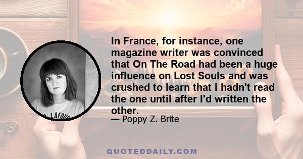 In France, for instance, one magazine writer was convinced that On The Road had been a huge influence on Lost Souls and was crushed to learn that I hadn't read the one until after I'd written the other.