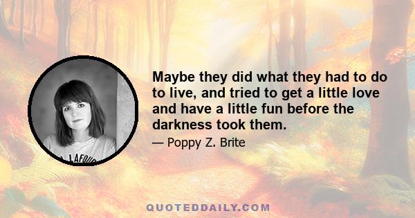 Maybe they did what they had to do to live, and tried to get a little love and have a little fun before the darkness took them.