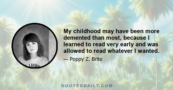 My childhood may have been more demented than most, because I learned to read very early and was allowed to read whatever I wanted.