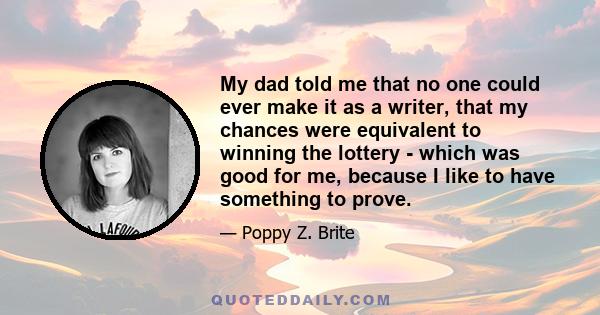 My dad told me that no one could ever make it as a writer, that my chances were equivalent to winning the lottery - which was good for me, because I like to have something to prove.