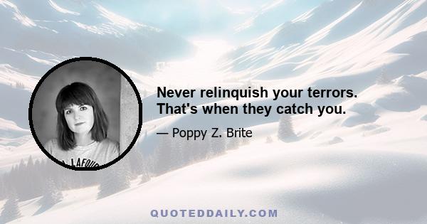 Never relinquish your terrors. That's when they catch you.