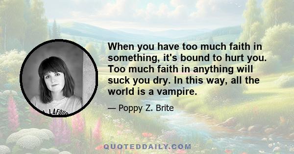 When you have too much faith in something, it's bound to hurt you. Too much faith in anything will suck you dry. In this way, all the world is a vampire.