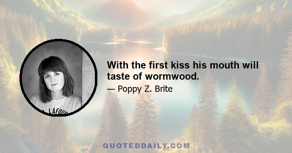 With the first kiss his mouth will taste of wormwood.