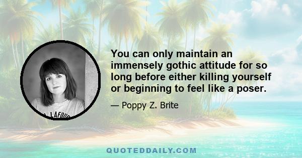 You can only maintain an immensely gothic attitude for so long before either killing yourself or beginning to feel like a poser.