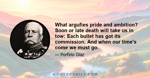 What argufies pride and ambition? Soon or late death will take us in tow: Each bullet has got its commission, And when our time's come we must go.