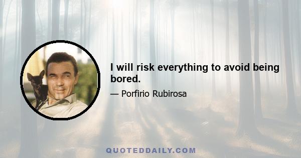 I will risk everything to avoid being bored.