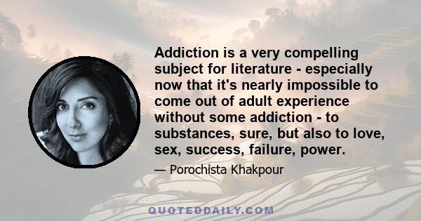 Addiction is a very compelling subject for literature - especially now that it's nearly impossible to come out of adult experience without some addiction - to substances, sure, but also to love, sex, success, failure,