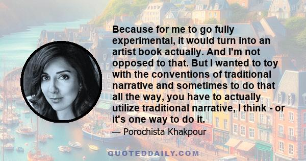 Because for me to go fully experimental, it would turn into an artist book actually. And I'm not opposed to that. But I wanted to toy with the conventions of traditional narrative and sometimes to do that all the way,