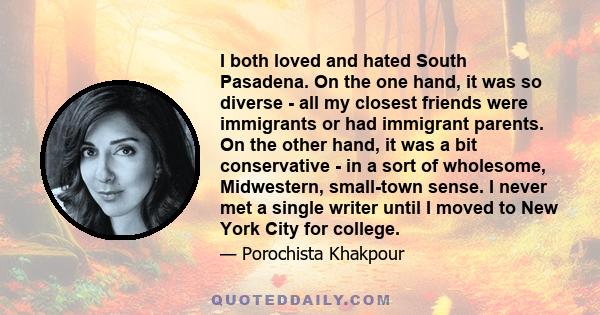 I both loved and hated South Pasadena. On the one hand, it was so diverse - all my closest friends were immigrants or had immigrant parents. On the other hand, it was a bit conservative - in a sort of wholesome,