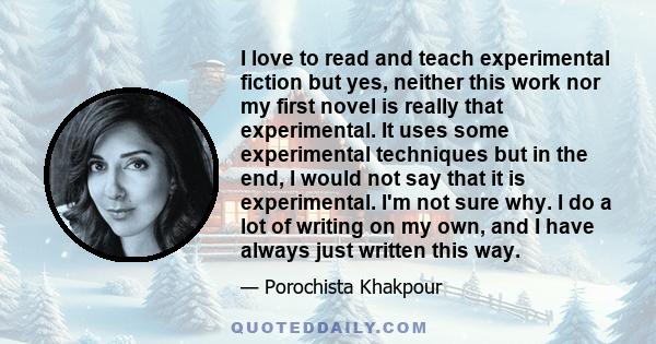 I love to read and teach experimental fiction but yes, neither this work nor my first novel is really that experimental. It uses some experimental techniques but in the end, I would not say that it is experimental. I'm