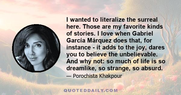 I wanted to literalize the surreal here. Those are my favorite kinds of stories. I love when Gabriel García Márquez does that, for instance - it adds to the joy, dares you to believe the unbelievable. And why not: so