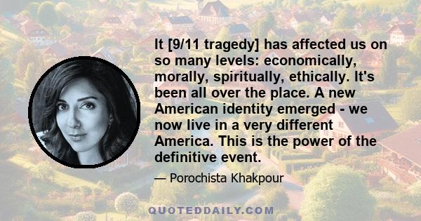 It [9/11 tragedy] has affected us on so many levels: economically, morally, spiritually, ethically. It's been all over the place. A new American identity emerged - we now live in a very different America. This is the