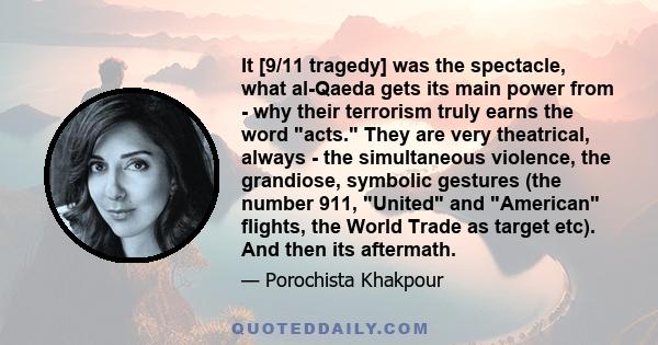 It [9/11 tragedy] was the spectacle, what al-Qaeda gets its main power from - why their terrorism truly earns the word acts. They are very theatrical, always - the simultaneous violence, the grandiose, symbolic gestures 