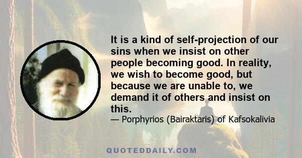 It is a kind of self-projection of our sins when we insist on other people becoming good. In reality, we wish to become good, but because we are unable to, we demand it of others and insist on this.