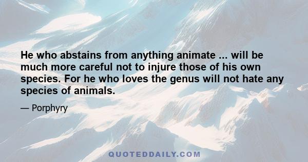 He who abstains from anything animate ... will be much more careful not to injure those of his own species. For he who loves the genus will not hate any species of animals.