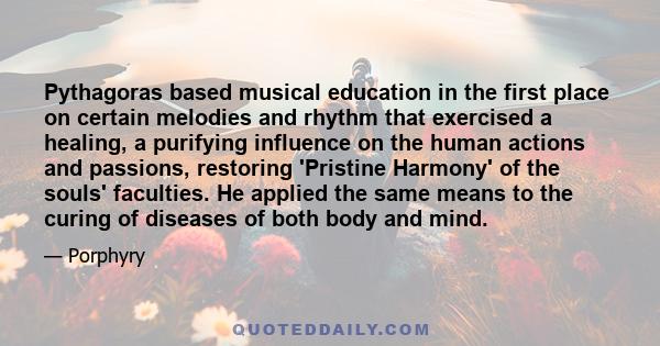 Pythagoras based musical education in the first place on certain melodies and rhythm that exercised a healing, a purifying influence on the human actions and passions, restoring 'Pristine Harmony' of the souls'