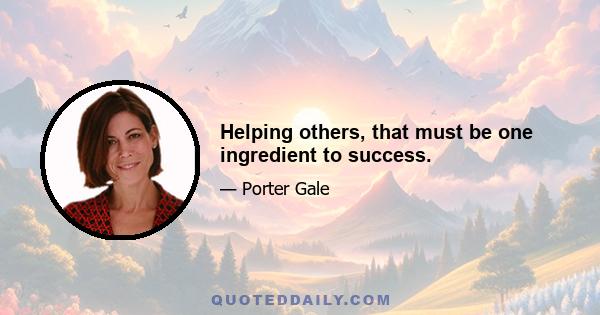 Helping others, that must be one ingredient to success.