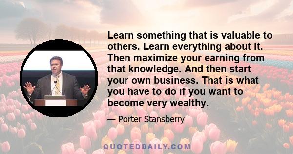 Learn something that is valuable to others. Learn everything about it. Then maximize your earning from that knowledge. And then start your own business. That is what you have to do if you want to become very wealthy.