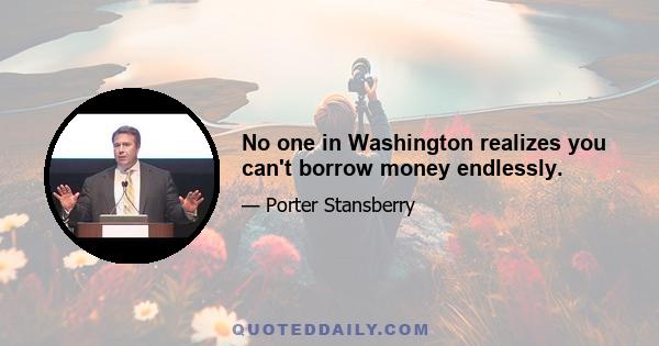 No one in Washington realizes you can't borrow money endlessly.