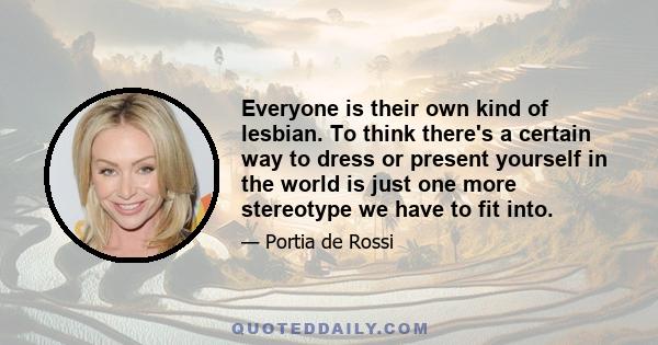 Everyone is their own kind of lesbian. To think there's a certain way to dress or present yourself in the world is just one more stereotype we have to fit into.