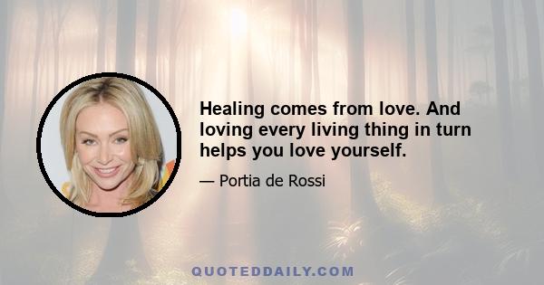 Healing comes from love. And loving every living thing in turn helps you love yourself.