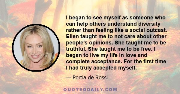 I began to see myself as someone who can help others understand diversity rather than feeling like a social outcast. Ellen taught me to not care about other people's opinions. She taught me to be truthful. She taught me 