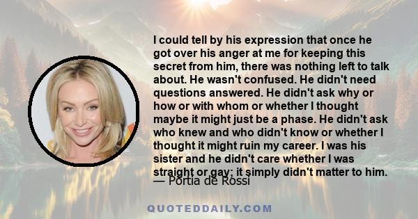 I could tell by his expression that once he got over his anger at me for keeping this secret from him, there was nothing left to talk about. He wasn't confused. He didn't need questions answered. He didn't ask why or