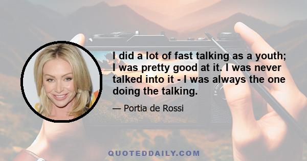 I did a lot of fast talking as a youth; I was pretty good at it. I was never talked into it - I was always the one doing the talking.