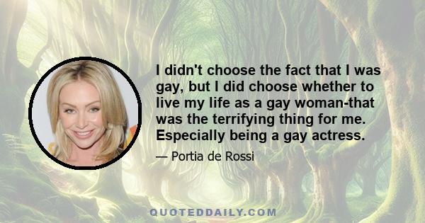 I didn't choose the fact that I was gay, but I did choose whether to live my life as a gay woman-that was the terrifying thing for me. Especially being a gay actress.