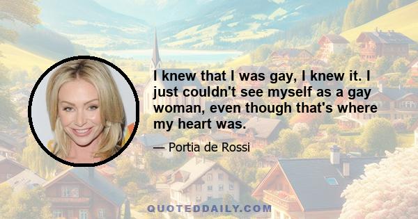 I knew that I was gay, I knew it. I just couldn't see myself as a gay woman, even though that's where my heart was.