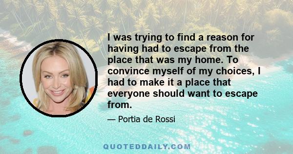 I was trying to find a reason for having had to escape from the place that was my home. To convince myself of my choices, I had to make it a place that everyone should want to escape from.