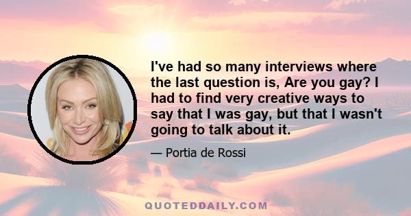 I've had so many interviews where the last question is, Are you gay? I had to find very creative ways to say that I was gay, but that I wasn't going to talk about it.