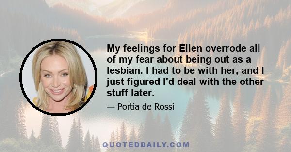 My feelings for Ellen overrode all of my fear about being out as a lesbian. I had to be with her, and I just figured I'd deal with the other stuff later.