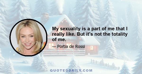 My sexuality is a part of me that I really like. But it's not the totality of me.