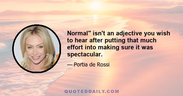 Normal isn't an adjective you wish to hear after putting that much effort into making sure it was spectacular.