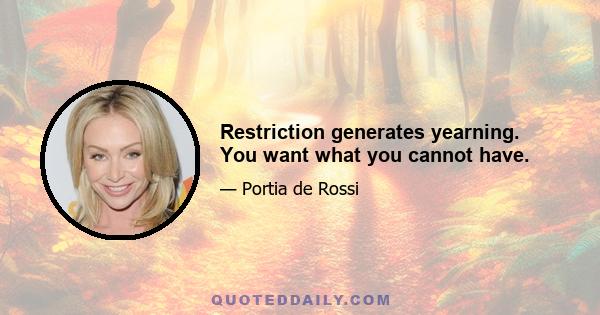 Restriction generates yearning. You want what you cannot have.