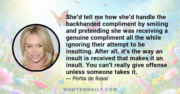 She'd tell me how she'd handle the backhanded compliment by smiling and pretending she was receiving a genuine compliment all the while ignoring their attempt to be insulting. After all, it's the way an insult is