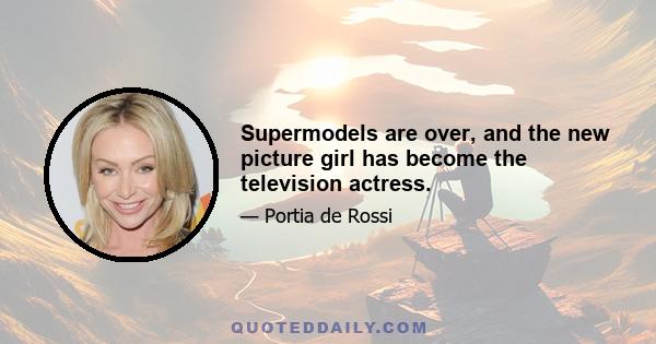 Supermodels are over, and the new picture girl has become the television actress.