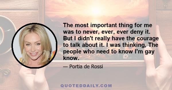 The most important thing for me was to never, ever, ever deny it. But I didn't really have the courage to talk about it. I was thinking, The people who need to know I'm gay know.