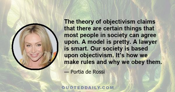 The theory of objectivism claims that there are certain things that most people in society can agree upon. A model is pretty. A lawyer is smart. Our society is based upon objectivism. It’s how we make rules and why we