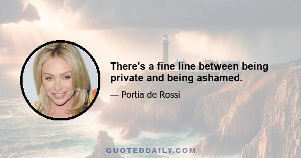 There's a fine line between being private and being ashamed.