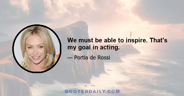 We must be able to inspire. That's my goal in acting.