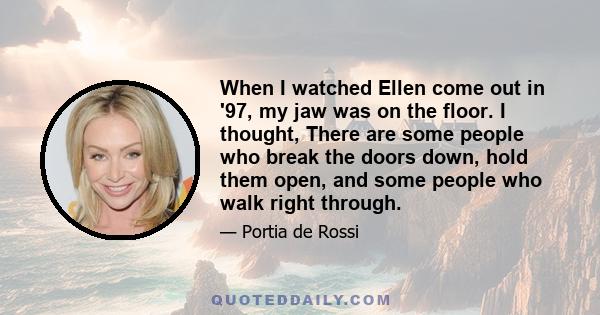 When I watched Ellen come out in '97, my jaw was on the floor. I thought, There are some people who break the doors down, hold them open, and some people who walk right through.