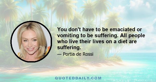 You don't have to be emaciated or vomiting to be suffering. All people who live their lives on a diet are suffering.