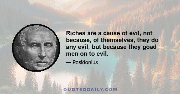 Riches are a cause of evil, not because, of themselves, they do any evil, but because they goad men on to evil.