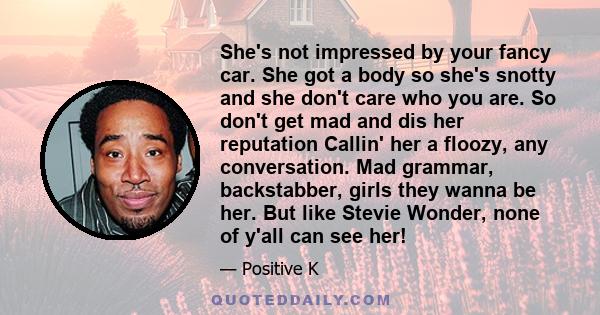 She's not impressed by your fancy car. She got a body so she's snotty and she don't care who you are. So don't get mad and dis her reputation Callin' her a floozy, any conversation. Mad grammar, backstabber, girls they